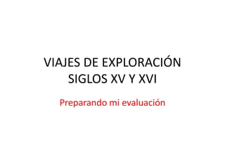 VIAJES DE EXPLORACIÓN
SIGLOS XV Y XVI
Preparando mi evaluación
 