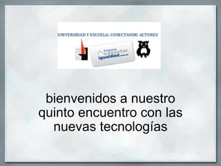 bienvenidos a nuestro quinto encuentro con las nuevas tecnologías 