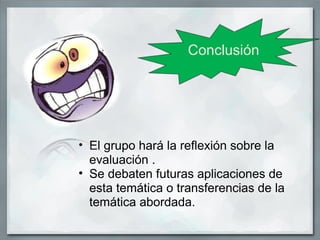Conclusión




• El grupo hará la reflexión sobre la
  evaluación .
• Se debaten futuras aplicaciones de
  esta temática o transferencias de la
  temática abordada.
 