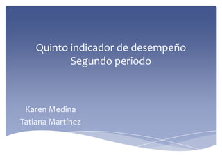 Quinto indicador de desempeño
           Segundo periodo



 Karen Medina
Tatiana Martínez
 