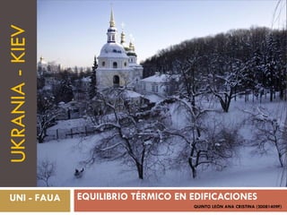 UKRANIA - KIEV




  UNI - FAUA     EQUILIBRIO TÉRMICO EN EDIFICACIONES
                                       QUINTO LEÓN ANA CRISTINA (20081409F)
 