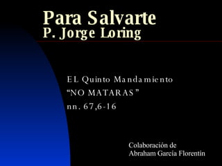 Para Salvarte P. Jorge Loring EL Quinto Mandamiento “ NO MATARAS” nn. 67,6-16 Colaboración de Abraham García Florentín 