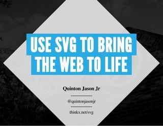USE SVG TO BRING
THE WEB TO LIFE
Quinton Jason Jr
@quintonjasonjr
thinkx.net/svg
 