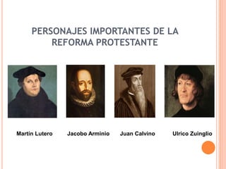 PERSONAJES IMPORTANTES DE LA
REFORMA PROTESTANTE
Martín Lutero Juan Calvino Ulrico ZuinglioJacobo Arminio
 