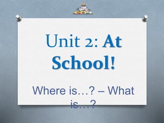 Unit 2: At
School!
Where is…? – What
is…?
 