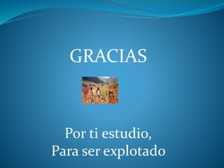 GRACIAS
Por ti estudio,
Para ser explotado
 