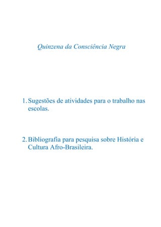 Quinzena da Consciência Negra




1. Sugestões de atividades para o trabalho nas
   escolas.



2. Bibliografia para pesquisa sobre História e
   Cultura Afro-Brasileira.
 