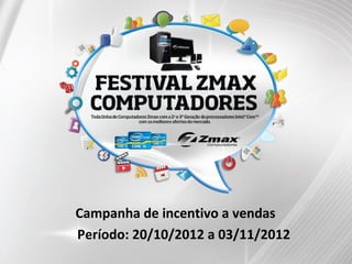 Campanha de incentivo a vendas
Período: 20/10/2012 a 03/11/2012
 