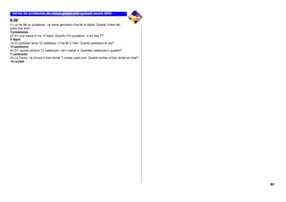 8.50
(1) Jo he fet un problema, i la meva germana n’ha fet el doble. Quants n’hem fet,
entre tots dos?
3 problemes
(2) En una capsa hi ha 12 llapis. Quants n’hi quedaran, si en trec 7?
5 llapis
(3) El pastisser tenia 10 pastissos i n’ha fet 2 més. Quants pastissos té ara?
12 pastissos
(4) En Jaume compra 12 castanyes i se’n menja 5. Quantes castanyes li queden?
7 castanyes
(5) La Fanny i la Conxa m’han donat 7 contes cada una. Quants contes m’han donat en total?
14 contes




                                                                                             63
 