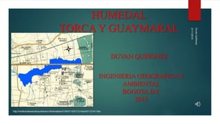 HUMEDAL
TORCA Y GUAYMARAL
DUVAN QUIÑONEZ
http://institutodeestudiosurbanos.info/endatos/0100/0110/0112-hidro/0112141.htm
21/11/2015
DuvanQuiñonez
INGENIERIA GEOGRAFICA Y
AMBIENTAL
BOGOTA D.C
2015
 