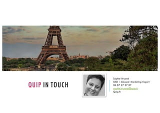 QUIP IN TOUCH
Sophie Bruand
CEO – Inbound Marketing Expert
06 87 27 37 87
sophie.bruand@quip.fr
Quip.fr
 