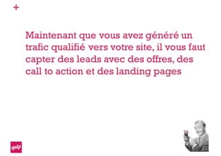 +
Maintenant que vous avez généré un
trafic qualifié vers votre site, il vous faut
capter des leads avec des offres, des
call to action et des landing pages
 