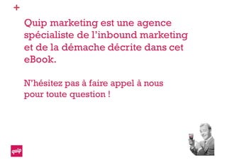 +
Quip marketing est une agence
spécialiste de l’inbound marketing
et de la démache décrite dans cet
eBook.
N’hésitez pas à faire appel à nous
pour toute question !
 