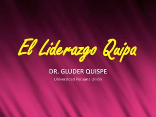 El Liderazgo Quipa
DR. GLUDER QUISPE
Universidad Peruana Unión
 