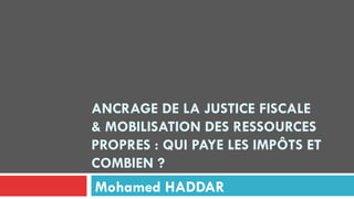 ANCRAGE DE LA JUSTICE FISCALE
& MOBILISATION DES RESSOURCES
PROPRES : QUI PAYE LES IMPÔTS ET
COMBIEN ?
Mohamed HADDAR
 