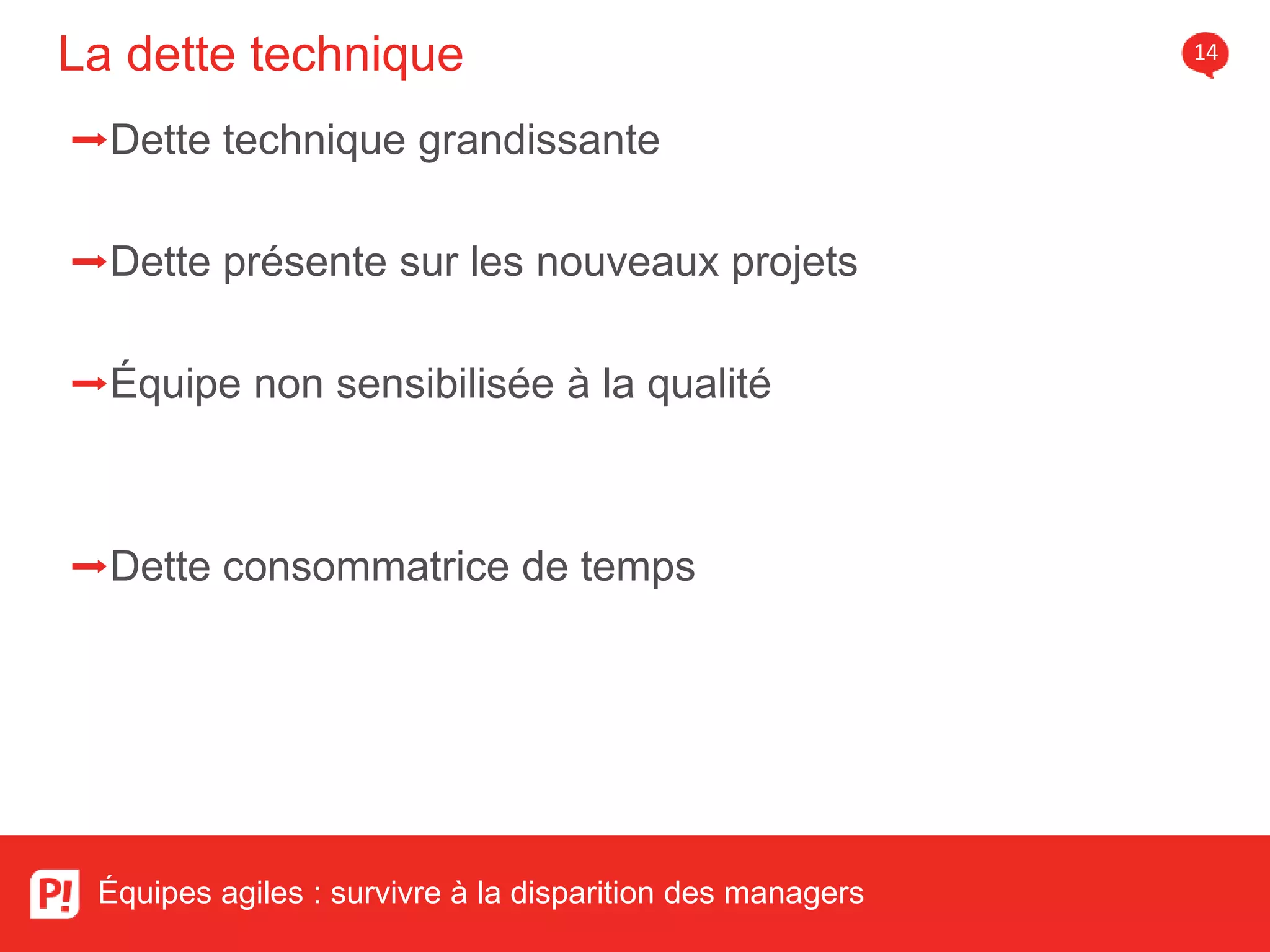 La dette technique 14
Équipes agiles : survivre à la disparition des managers
➡Dette technique grandissante
➡Dette présente sur les nouveaux projets
➡Équipe non sensibilisée à la qualité
➡Dette consommatrice de temps