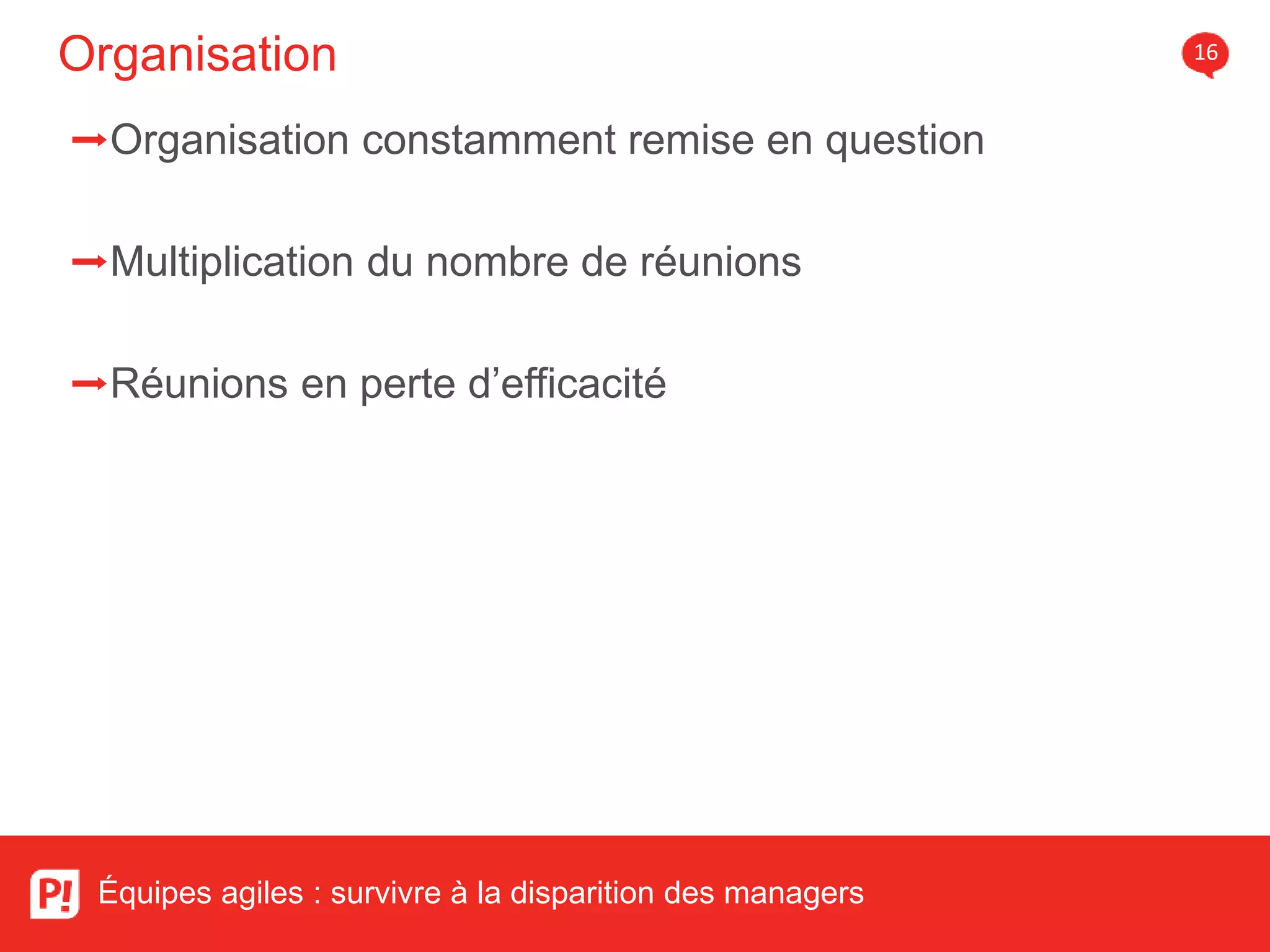 Organisation 16
Équipes agiles : survivre à la disparition des managers
➡Organisation constamment remise en question
➡Multiplication du nombre de réunions
➡Réunions en perte d’efficacité