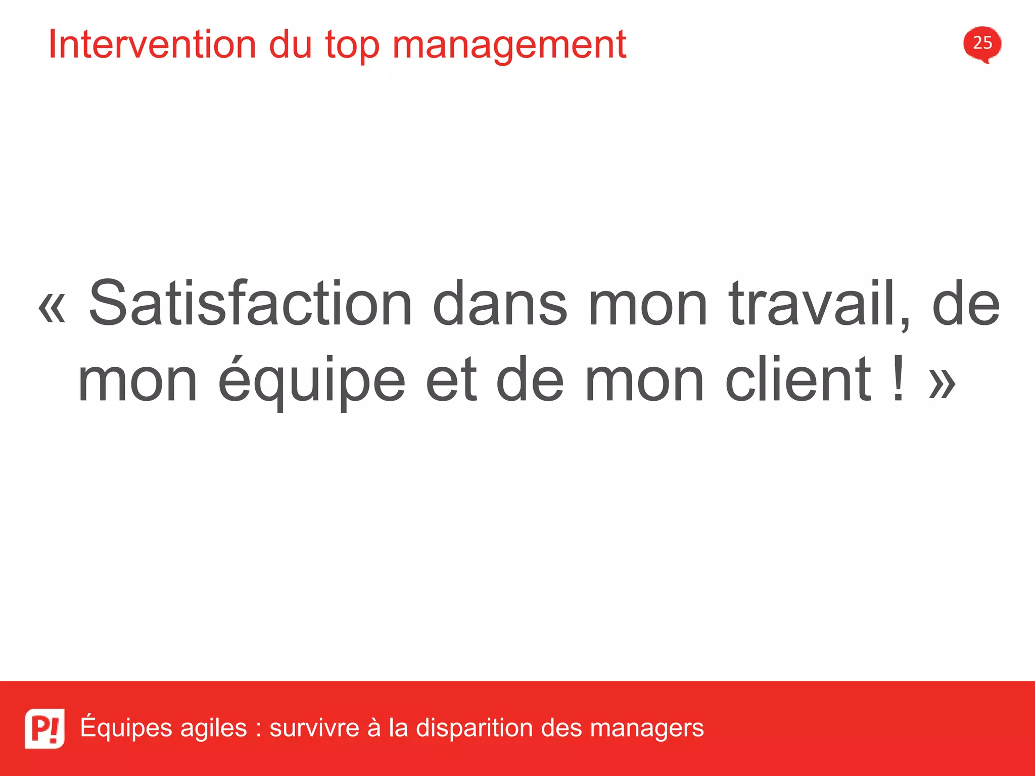 Intervention du top management 25
Équipes agiles : survivre à la disparition des managers
« Satisfaction dans mon travail, de
mon équipe et de mon client ! »