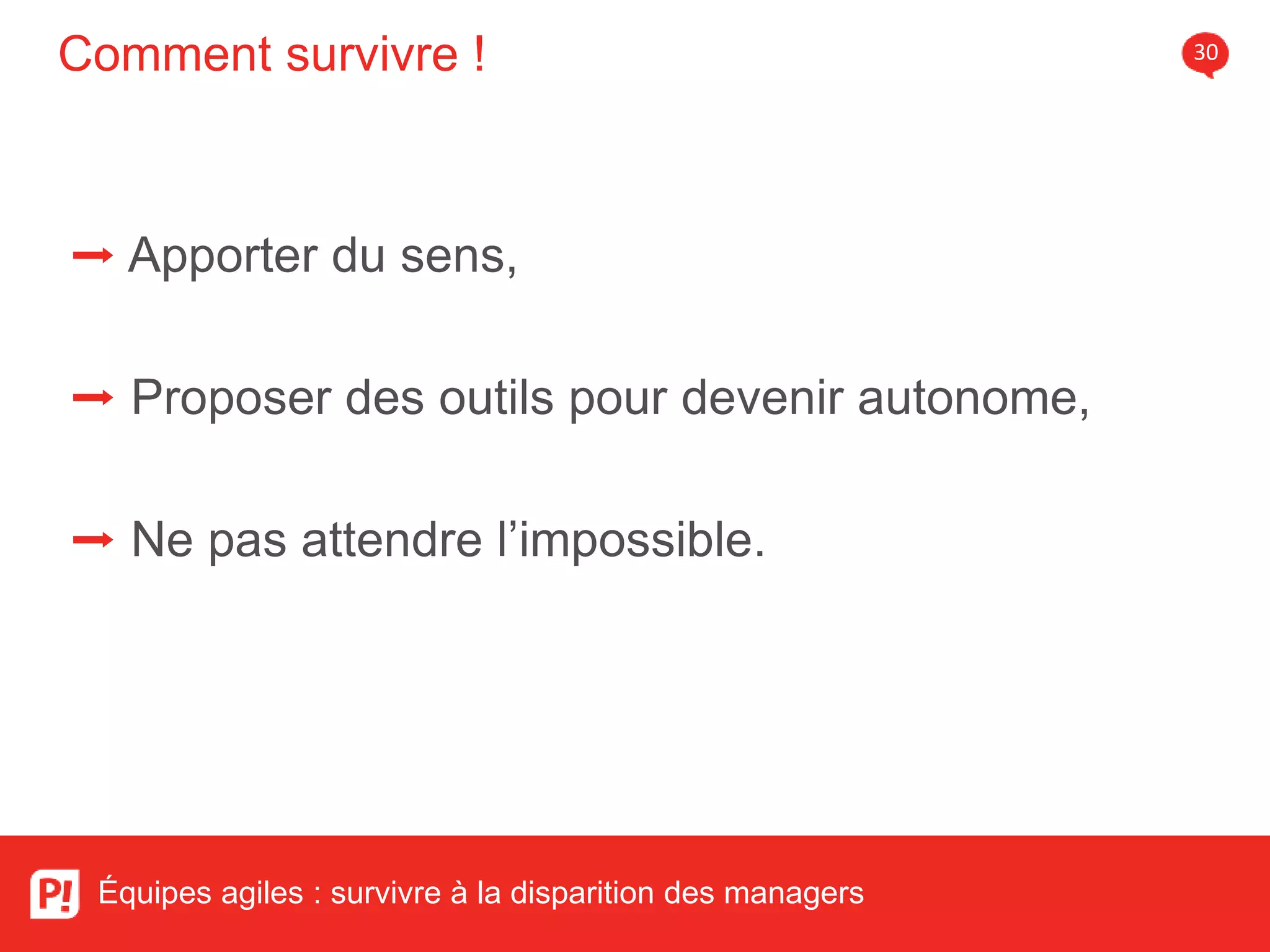 Comment survivre ! 30
Équipes agiles : survivre à la disparition des managers
➡ Apporter du sens,
➡ Proposer des outils pour devenir autonome,
➡ Ne pas attendre l’impossible.