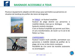 BAIGNADE ACCESSIBLE A TOUS
Plusieurs équipements adaptés ont été conçus pour permettre aux personnes en
situation de handi...