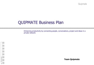 Quipmate
Quipmate
QUIPMATE Business Plan
Team Quipmate
Enhancing productivity by connecting people, conversations, project and ideas in a
private network
 