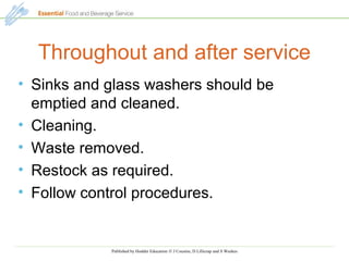 Published by Hodder Education © J Cousins, D Lillicrap and S Weekes
Throughout and after service
• Sinks and glass washers should be
emptied and cleaned.
• Cleaning.
• Waste removed.
• Restock as required.
• Follow control procedures.
 