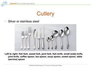 Published by Hodder Education © J Cousins, D Lillicrap and S Weekes
Cutlery
• Silver or stainless steel
Left to right: fish fork, sweet fork, joint fork, fish knife, small (side) knife,
joint knife, coffee spoon, tea spoon, soup spoon, sweet spoon, table
(service) spoon
 