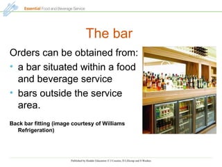 Published by Hodder Education © J Cousins, D Lillicrap and S Weekes
The bar
Orders can be obtained from:
• a bar situated within a food
and beverage service
• bars outside the service
area.
Back bar fitting (image courtesy of Williams
Refrigeration)
 