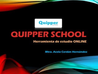 QUIPPER SCHOOL
Herramienta de estudio ONLINE
Mtra. Acela Cerdán Hernández
 