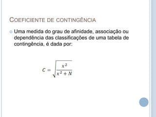 COEFICIENTE DE CONTINGÊNCIA
 Uma medida do grau de afinidade, associação ou
dependência das classificações de uma tabela de
contingência, é dada por:
 