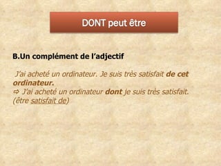 Un complément de l’adjectif J’ai acheté un ordinateur. Je suis très satisfait  de cet ordinateur.    J’ai acheté un ordinateur  dont  je suis très satisfait. (être  satisfait de ) 