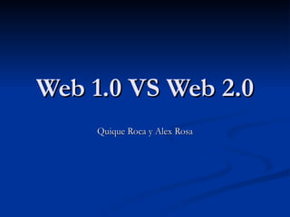 Web 1.0 VS Web 2.0
     Quique Roca y Alex Rosa
 