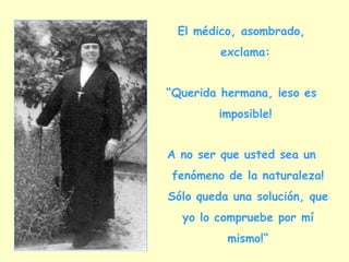 El médico, asombrado, exclama:  “ Querida hermana, ¡eso es imposible!  A no ser que usted sea un fenómeno de la naturaleza! Sólo queda una solución, que yo lo compruebe por mí mismo!“ 