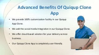 Advanced Benefits Of Quiqup Clone
App
• We provide 100% customization facility in our Quiqup
App Clone.
• We add the social media Integration in our Quiqup Clone.
• We offer cloud-based solution for your delivery service
business.
• Our Quiqup Clone App is completely user-friendly.
 