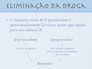 Eliminação da droga
O clearance renal de S-prenilamina é
aproximadamente 2,4 vezes maior que aquele
para seu isômero R.
d-propoxifeno l-proproxifeno
Ativida Analgésica Sem Ativida Analgésica,
Além de Ininidor do Clearance
do d-isômero
Racêmico
 