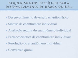 requerimentos especíﬁcos para
desenvolvimento de droga quiral
Desenvolvimento de ensaio enantiomérico
Síntese de enantiômero individual
Avaliação segura do enantiômero individual
Farmacocinética de enantiômero individuais
Resolução do enantiômero individual
Conversão quiral
 