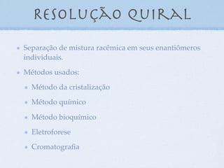 Resolução quiral
Separação de mistura racêmica em seus enantiômeros
individuais.
Métodos usados:
Método da cristalização
Método químico
Método bioquímico
Eletroforese
Cromatograﬁa
 