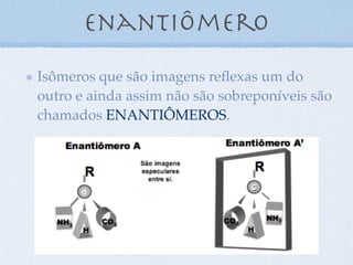 Enantiômero
Isômeros que são imagens reﬂexas um do
outro e ainda assim não são sobreponíveis são
chamados ENANTIÔMEROS.
 