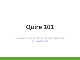 A MODERN TASK MANAGER TO HELP YOU REALIZE YOUR DREAM.
HTTPS://QUIRE.IO
Quire 101
 