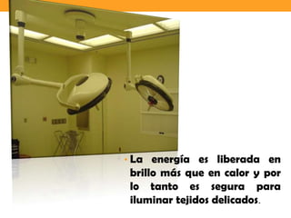 • La energía es liberada en
 brillo más que en calor y por
 lo tanto es segura para
 iluminar tejidos delicados.
 