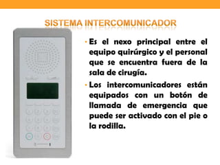 • Es el nexo principal entre el
  equipo quirúrgico y el personal
  que se encuentra fuera de la
  sala de cirugía.
• Los intercomunicadores están
  equipados con un botón de
  llamada de emergencia que
  puede ser activado con el pie o
  la rodilla.
 
