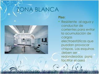 ZONA BLANCA
Piso:
 Resistente al agua y
conductor de
corrientes para evitar
la acumulación de
cargas
electroestáticas que
puedan provocar
chispas. Las esquinas
deben ser
redondeadas para
facilitar el aseo
 