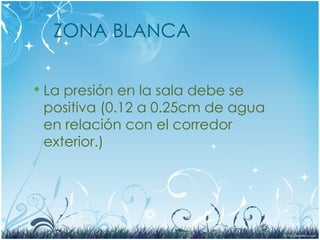 ZONA BLANCA
 La presión en la sala debe se
positiva (0.12 a 0.25cm de agua
en relación con el corredor
exterior.)
 