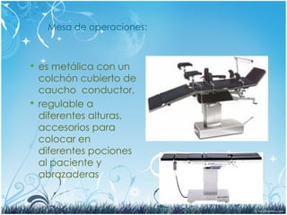 Mesa de operaciones:
 es metálica con un
colchón cubierto de
caucho conductor,
 regulable a
diferentes alturas,
accesorios para
colocar en
diferentes pociones
al paciente y
abrazaderas
 