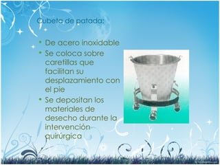 Cubeta de patada:
 De acero inoxidable
 Se coloca sobre
caretillas que
facilitan su
desplazamiento con
el pie
 Se depositan los
materiales de
desecho durante la
intervención
quirúrgica
 