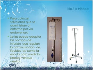 Tripié o trípode:
 Para colocar
soluciones que se
administran al
enfermo por vía
endovenosa
 Se les puede adaptar
las bombas de
infusión que regulan
la administración de
líquidos así como la
escala para medir la
presión venosa
central
 
