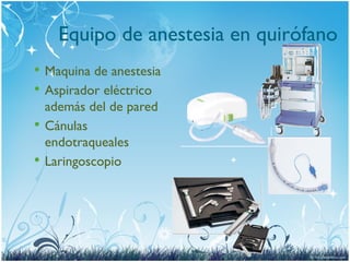 Equipo de anestesia en quirófano
 Maquina de anestesia
 Aspirador eléctrico
además del de pared
 Cánulas
endotraqueales
 Laringoscopio
 