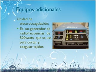 Equipos adicionales
Unidad de
electrocoagulación:
 Es un generador de
radiofrecuencias de
500watts que se usa
para cortar y
coagular tejidos
 