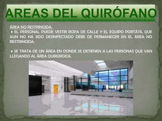 ÁREA NO RESTRINGIDA.
♦ EL PERSONAL PUEDE VESTIR ROPA DE CALLE Y EL EQUIPO PORTÁTIL QUE
AUN NO HA SIDO DESINFECTADO DEBE DE PERMANECER EN EL ÁREA NO
RESTRINGIDA.
♦ SE TRATA DE UN ÁREA EN DONDE SE DETIENEN A LAS PERSONAS QUE VAN
LLEGANDO AL ÁREA QUIRÚRGICA.
 