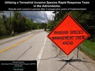 1APIPP
Brendan Quirion
Adirondack Park Invasive Plant Program (APIPP)
Coordinator
bquirion@tnc.org
518-576-2082
Utilizing a Terrestrial Invasive Species Rapid Response Team
in the Adirondacks;
Results and Lessons Learned after 3 consecutive years of Implementation
 